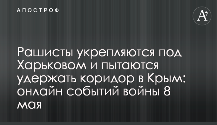 Рашисты укрепляются под Харьковом и пытаются удержать коридор в Крым: онлайн событий войны 8 мая