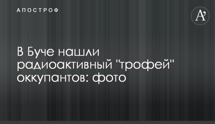 У Бучі знайшли радіоактивний 