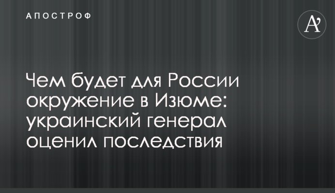 Чем будет для России окружение в Изюме: украинский генерал оценил последствия