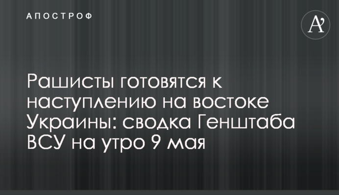 Рашисти готуються до наступу на сході України: зведення Генштабу ЗСУ на ранок 9 травня