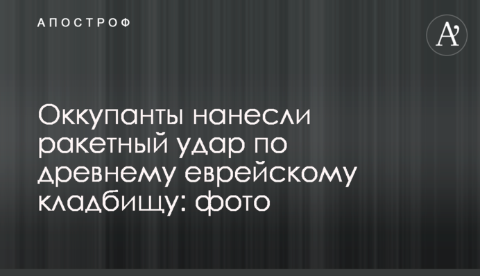 Оккупанты нанесли ракетный удар по древнему еврейскому кладбищу: фото