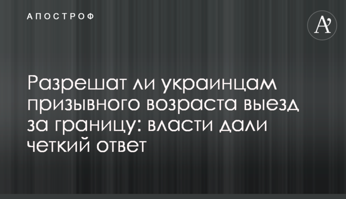 Чи дозволять українцям призовного віку виїзд за кордон: влада дала чітку відповідь