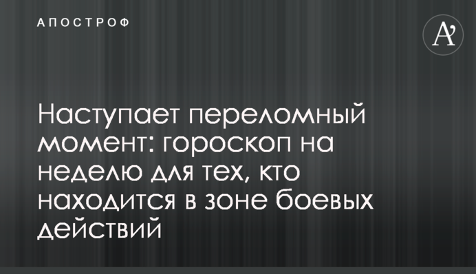 Наступает переломный момент: гороскоп на неделю для тех, кто находится в зоне боевых действий