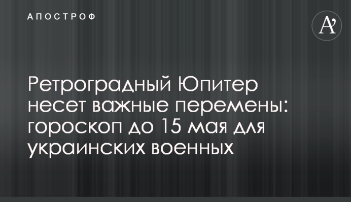 Ретроградный Юпитер несет важные перемены: гороскоп до 15 мая для украинских военных