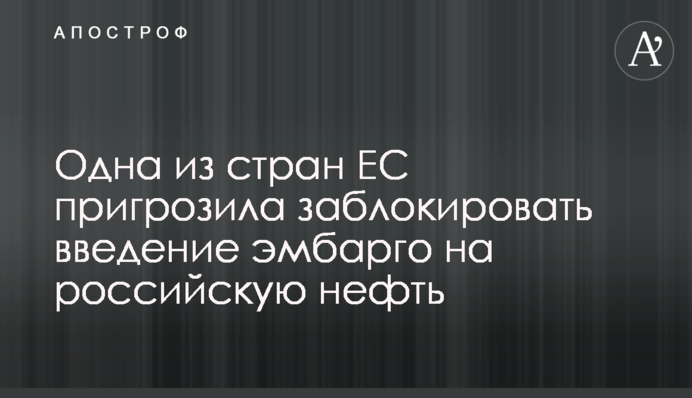Одна из стран ЕС пригрозила заблокировать введение эмбарго на российскую нефть