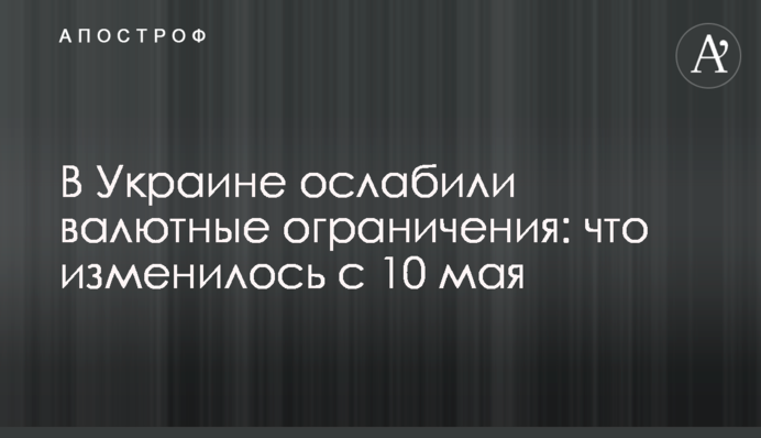 В Україні послабили валютні обмеження: що змінилося з 10 травня