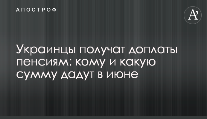 Украинцы получат доплаты пенсиям: кому и какую сумму дадут в июне