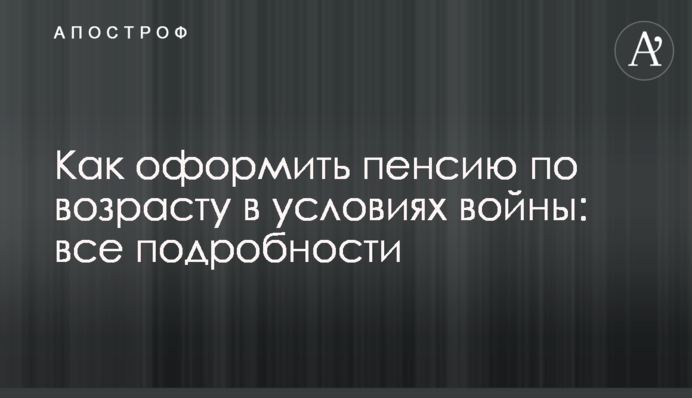 Как оформить пенсию по возрасту в условиях войны: все подробности