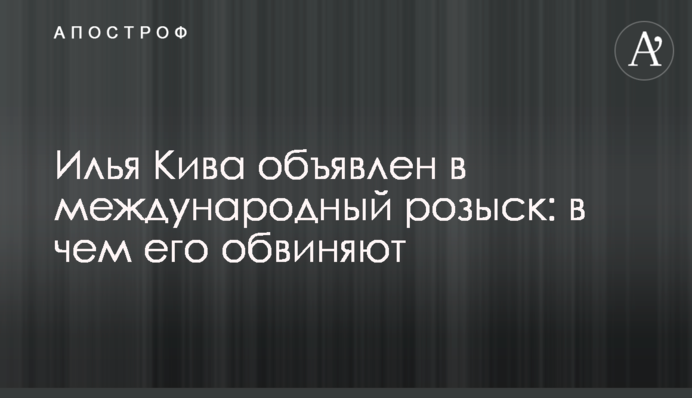 Іллю Ківу оголошено у міжнародний розшук: у чому його звинувачують