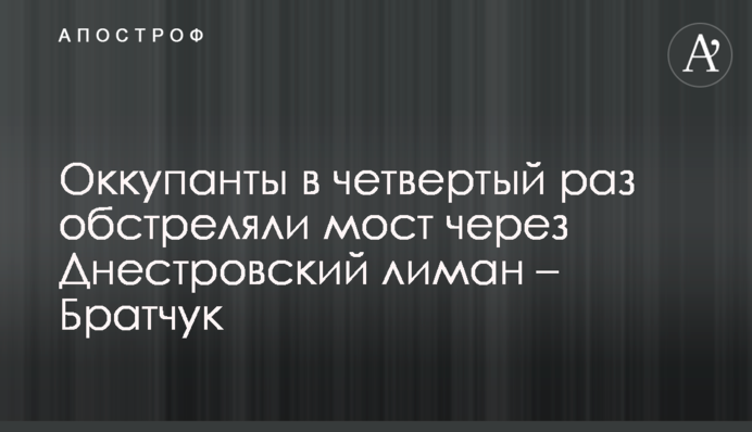 Окупанти вчетверте обстріляли міст через Дністровський лиман – Братчук