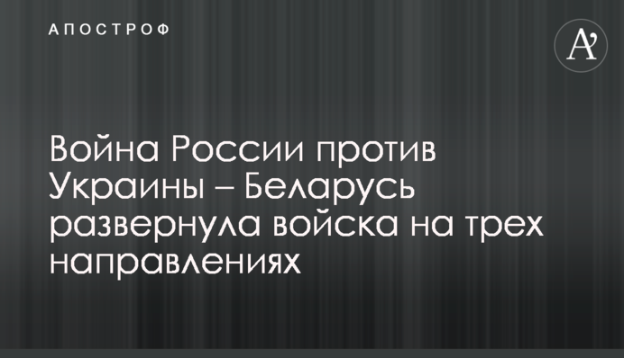 Война России против Украины – Беларусь развернула войска на трех направлениях