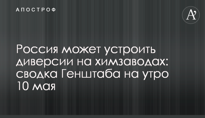 Росія може влаштувати диверсії на хімзаводах: зведення Генштабу на ранок 10 травня