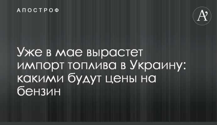 Вже у травні зросте імпорт пального в Україну: якими будуть ціни на бензин