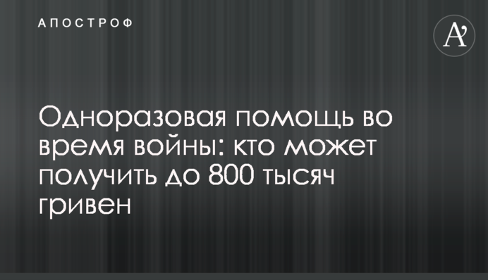 Одноразова допомога під час війни: хто може отримати до 800 тисяч гривень