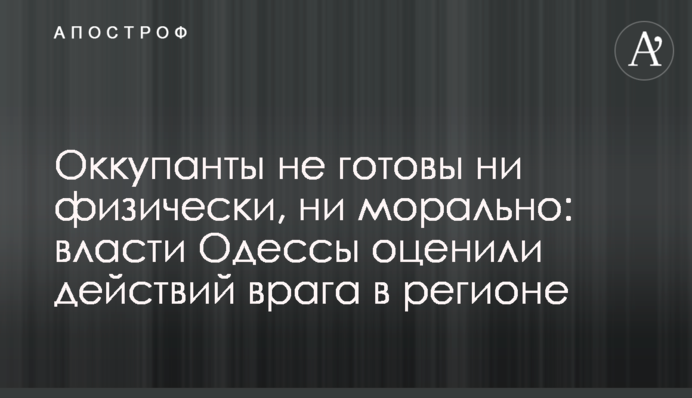 Оккупанты не готовы ни физически, ни морально: власти Одессы оценили действий врага в регионе
