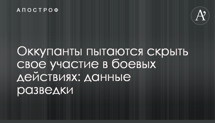 Окупанти намагаються приховати свою участь у бойових діях: дані розвідки