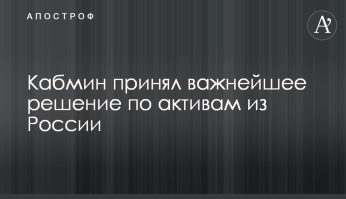 Кабмін ухвалив найважливіше рішення щодо активів з Росії