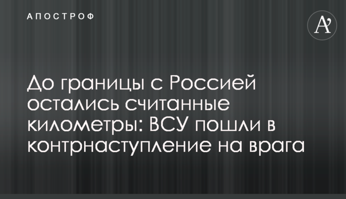 До границы с Россией остались считанные километры: ВСУ пошли в контрнаступление на врага