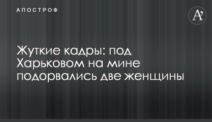 Жахливі кадри: під Харковом на міні підірвалися дві жінки