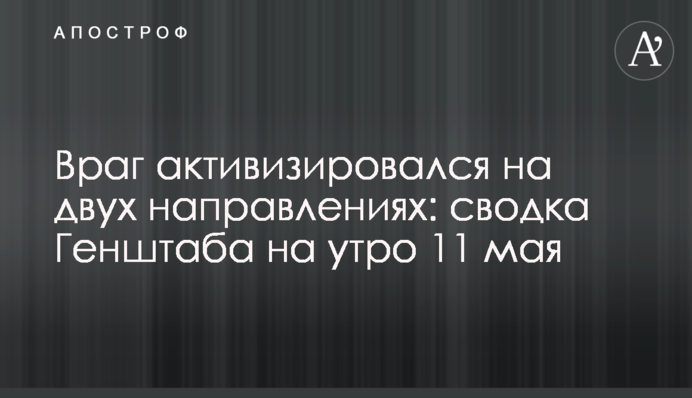 Враг активизировался на двух направлениях: сводка Генштаба на утро 11 мая