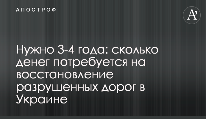 Нужно 3-4 года: сколько денег потребуется на восстановление разрушенных дорог в Украине