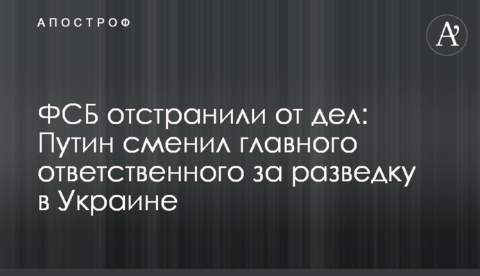 ФСБ отстранили от дел: Путин сменил главного ответственного за разведку в Украине