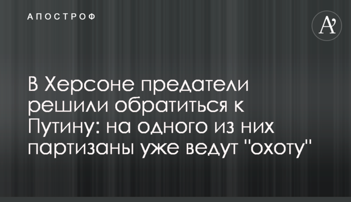 У Херсоні зрадники вирішили звернутися до Путіна: на одного з них партизани вже ведуть 