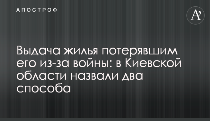 Видача житла тим, хто його втратив через війну: у Київській області назвали два способи