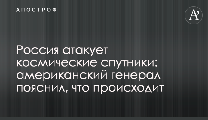 Росія атакує космічні супутники: американський генерал пояснив, що відбувається