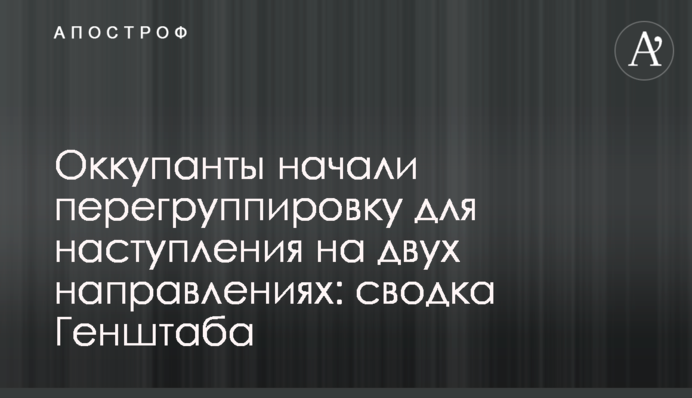 Оккупанты начали перегруппировку для наступления на двух направлениях: сводка Генштаба