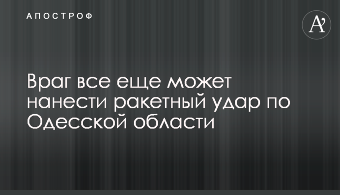 Враг все еще может нанести ракетный удар по Одесской области