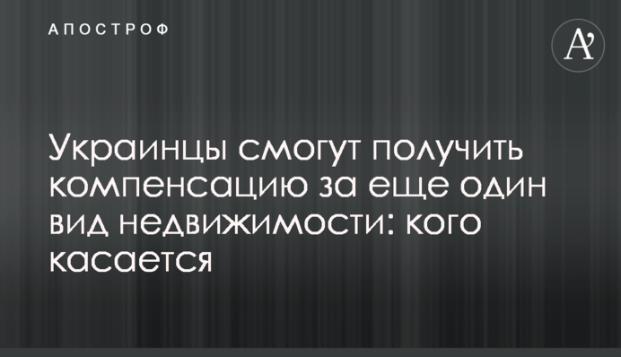 Українці зможуть отримати компенсацію за ще один вид нерухомості: кого стосується
