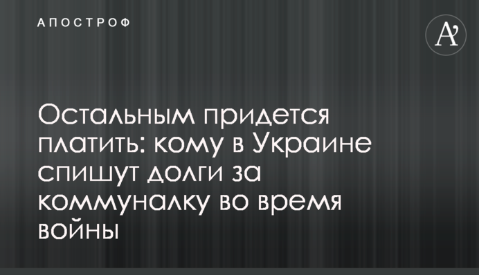 Остальным придется платить: кому в Украине спишут долги за коммуналку во время войны