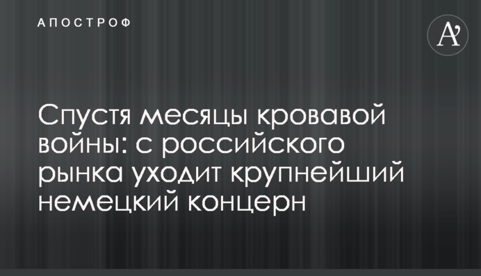 Через місяці кривавої війни: з російського ринку йде найбільший німецький концерн