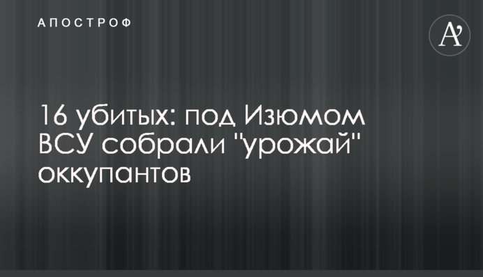 16 убитых: под Изюмом ВСУ собрали 