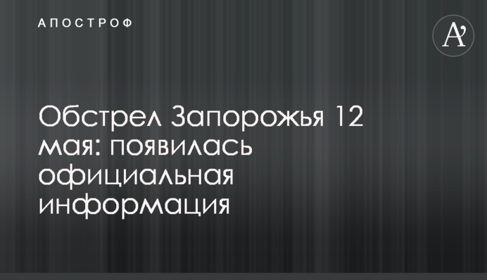 Обстріл Запоріжжя 12 травня: з'явилася офіційна інформація