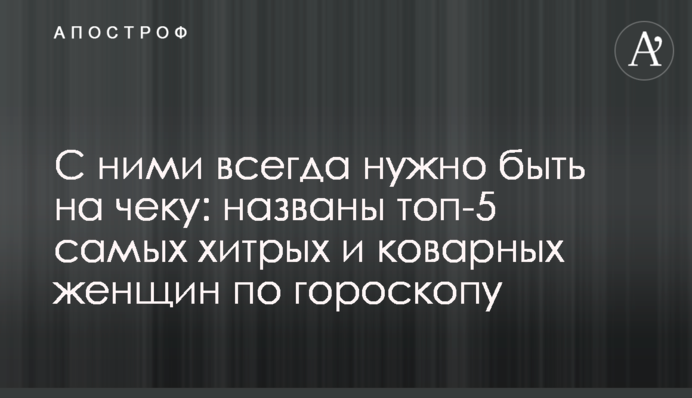 С ними всегда нужно быть на чеку: названы топ-5 самых хитрых и коварных женщин по гороскопу