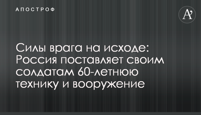 Силы врага на исходе: Россия поставляет своим солдатам 60-летнюю технику и вооружение