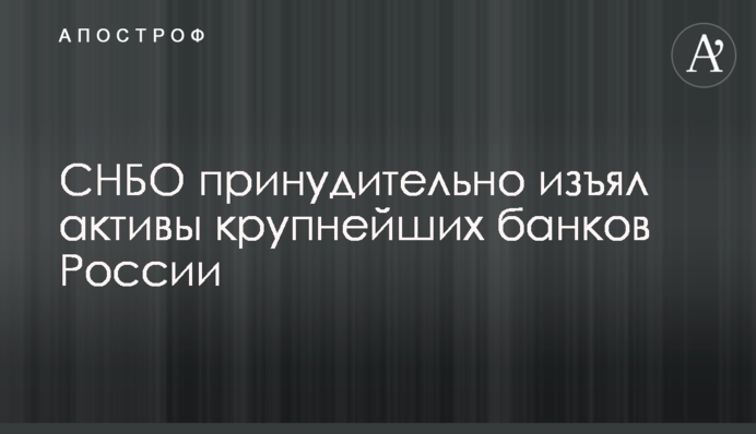 СНБО принудительно изъял активы крупнейших банков России