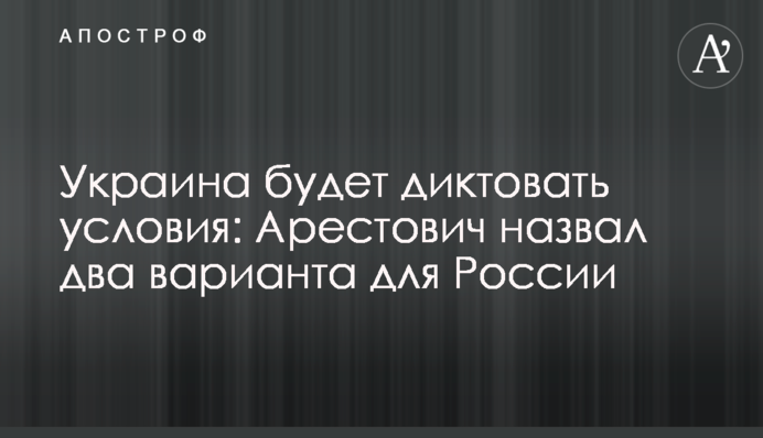 Україна диктуватиме умови: Арестович назвав два варіанти для Росії