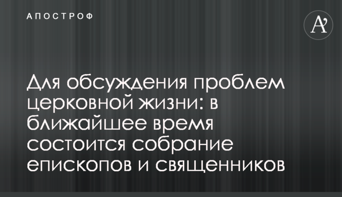 Для обсуждения проблем церковной жизни: в ближайшее время состоится собрание епископов и священников