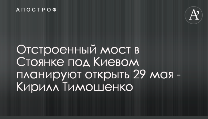 Відбудований міст у Стоянці під Києвом планують відкрити 29 травня - Кирило Тимошенко