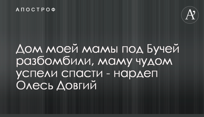 Будинок моєї мами під Бучею розбомбили, маму дивом встигли врятувати - нардеп Олесь Довгий