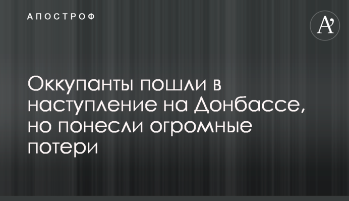 Окупанти пішли у наступ на Донбасі, але зазнали величезних втрат