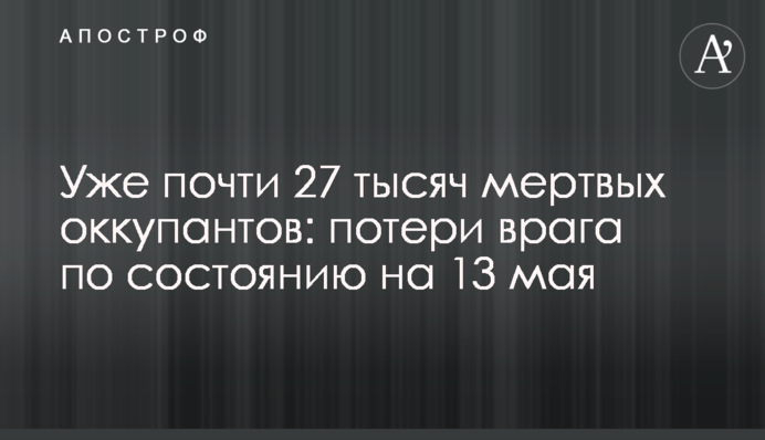 Вже майже 27 тисяч мертвих окупантів: втрати ворога станом на 13 травня