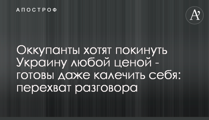 Окупанти хочуть залишити Україну будь-якою ціною - готові навіть калічити себе: перехоплення розмови
