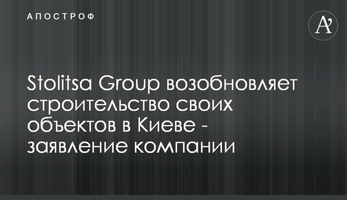 Stolitsa Group возобновляет строительство своих объектов в Киеве - заявление компании