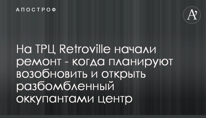 На ТРЦ Retroville начали ремонт - когда планируют возобновить и открыть атакованный оккупантами центр