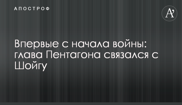 Вперше з початку війни: глава Пентагону зв'язався із Шойгу