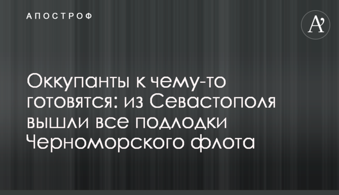 Оккупанты к чему-то готовятся: из Севастополя вышли все подлодки Черноморского флота